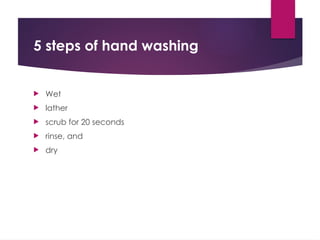 5 steps of hand washing
 Wet
 lather
 scrub for 20 seconds
 rinse, and
 dry
 