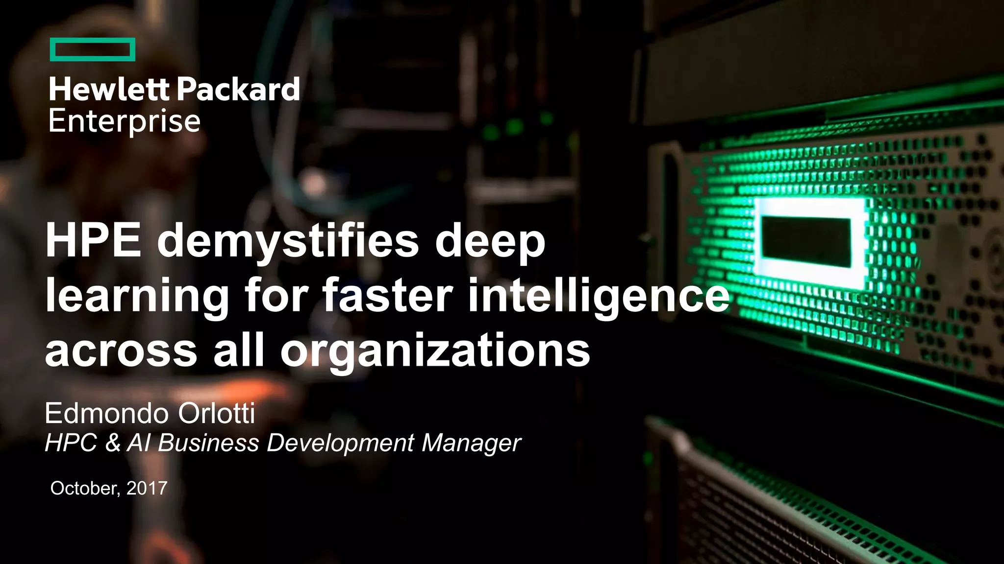 HPE demystifies deep
learning for faster intelligence
across all organizations
Edmondo Orlotti
HPC & AI Business Development Manager
October, 2017
 