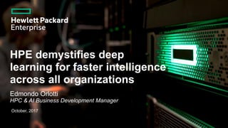 HPE demystifies deep
learning for faster intelligence
across all organizations
Edmondo Orlotti
HPC & AI Business Development Manager
October, 2017
 