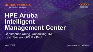 #ATM16
HPE Aruba
Intelligent
Management Center
Christopher Young, Consulting TME
Kevin Secino, GPLM - IMC
March 2016 @ArubaNetworks |
 