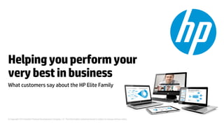 Helping you perform your 
very best in business 
What customers say about the HP Elite Family 
© Copyright 2014 Hewlett-Packard Development Company, L.P. The information contained herein is subject to change without notice. 
 