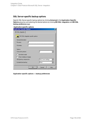 SQL Server-specific backup options
Specify SQL Server-specific backup options by clicking Advanced in the Application Specific
Options group box and selecting the desired options by clicking MS SQL integration and MS SQL
backup preference page.
Application-specific options
Application specific options — backup preferences
Integration Guide
Chapter 4: Data Protector Microsoft SQL Server integration
HPE Data Protector (9.07) Page 150 of 803
 