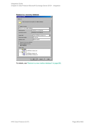 Restore to a recovery database
For details, see "Restore to a new mailbox database" on page 282.
Integration Guide
Chapter 8: Data Protector Microsoft Exchange Server 2010+ integration
HPE Data Protector (9.07) Page 290 of 803
 