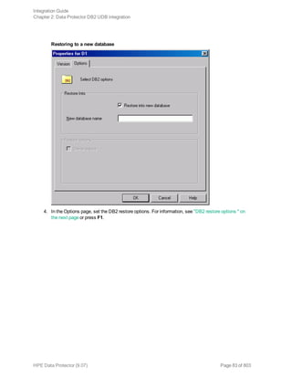 Restoring to a new database
4. In the Options page, set the DB2 restore options. For information, see "DB2 restore options " on
the next page or press F1.
Integration Guide
Chapter 2: Data Protector DB2 UDB integration
HPE Data Protector (9.07) Page 83 of 803
 