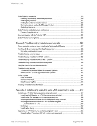 Data Protector passwords 319
Obtaining and installing permanent passwords 320
Verifying the password 322
Finding the number of installed licenses 322
Moving licenses to another Cell Manager System 323
Centralized licensing 324
Data Protector product structure and licenses 324
Password considerations 324
License migration to Data Protector 9.07 325
Data Protector licensing forms 325
Chapter 9: Troubleshooting installation and upgrade 327
Name resolution problems when installing the Windows Cell Manager 327
Verifying DNS connections within Data Protector cell 328
Using the omnicheck command 328
Troubleshooting common issues 329
Troubleshooting installation on UNIX systems 332
Troubleshooting installation on Red Hat 7 systems 333
Troubleshooting installation on Windows systems 335
Verifying Data Protector client installation 337
Troubleshooting upgrade 337
Troubleshooting remote upgrade on Windows systems 343
Manual process for local upgrade on UNIX systems 344
Using log files 344
Local installation 344
Remote installation 345
Data Protector log files 345
Creating installation execution traces 346
Appendix A: Installing and upgrading using UNIX system native tools 347
Installing on HP-UX and Linux systems using native tools 347
Installing a Cell Manager on HP-UX systems using swinstall 347
Installing the Cell Manager on Linux systems using rpm 348
Installing an Installation Server on HP-UX systems using swinstall 349
Installing an Installation Server on Linux systems using rpm 350
Local installation on Linux 350
Next steps 352
Installing the clients 353
Upgrading on HP-UX and Linux systems using native tools 353
Upgrading Data Protector on HP-UX systems using swinstall 353
Installation Guide
HPE Data Protector (9.07) Page 17 of 426
 