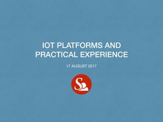 IOT PLATFORMS AND
PRACTICAL EXPERIENCE
17 AUGUST 2017
 