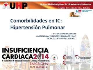 Comorbilidades	
  en	
  IC:	
  
Hipertensión	
  Pulmonar	
  	
  
VICTOR	
  MEDINA	
  CARRILLO	
  
CARDIOLOGIA,	
  TRASPLANTE	
  CARDIACO	
  E	
  HAP	
  
HOSP.	
  12	
  DE	
  OCTUBRE.	
  MADRID.	
  
 