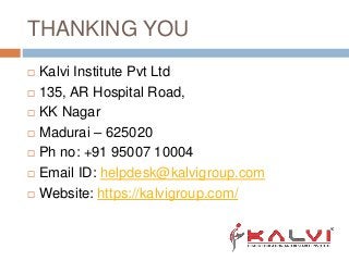THANKING YOU
Kalvi Institute Pvt Ltd
135, AR Hospital Road,
KK Nagar
Madurai – 625020
Ph no: +91 95007 10004
Email ID: helpdesk@kalvigroup.com
Website: https://kalvigroup.com/