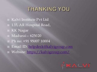  Kalvi Institute Pvt Ltd
 135, AR Hospital Road,
 KK Nagar
 Madurai – 625020
 Ph no: +91 95007 10004
 Email ID: helpdesk@kalvigroup.com
 Website: https://kalvigroup.com/
 