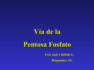 Vía de la Pentosa Fosfato Prof. Italo Chiffelle G.  Bioquímico, Dr. 