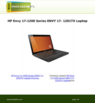 HP Envy 17-1200 Series ENVY 17- 1201TX Laptop




     HP Envy 17-1200 Series ENVY 17-   Checkout Lowest HP Envy
         1201TX Laptop Pictures         17-1200 Series ENVY 17-
                                            1201TX Laptopprice




www.pricedekho.com                                          page:-1/6
 
