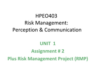 HPEO403  Risk Management:  Perception & Communication UNIT  1 Assignment # 2 Plus Risk Management Project (RMP) 
