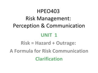 HPEO403  Risk Management:  Perception & Communication UNIT  1 Risk = Hazard + Outrage:  A Formula for Risk Communication Clarification 