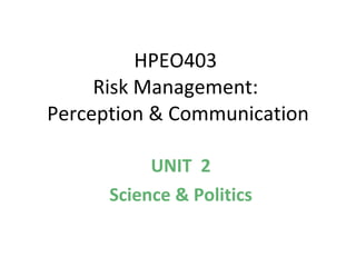 HPEO403  Risk Management:  Perception & Communication UNIT  2 Science & Politics 