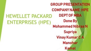 HEWELLET PACKARD
ENTERPRISES (HPE)
GROUP PRESENTATION
COMPANY NAME :HPE
DEPT OF MBA
Done By
Mohammed Nibras N
Supriya
Vinay Kumar C A
Manohar
Kamal
 