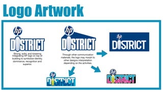 Logo Artwork

  Strong, solid, and towering       Through other communication
 Integrating HP logo on top of
 building to symbolize identity,   materials, the logo may morph to
  dominance, recognition and         other designs interpretation
            superior.                depending on the activities.
 