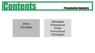 Contents                 Presentation Summary




                Affordable
     EPrint    Professional
    Campaign      Printer
               Promotional
               Campaigns
 