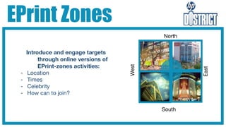 EPrint Zones
                                              North


     Introduce and engage targets
          through online versions of
          EPrint-zones activities:




                                       West




                                                      East
 -    Location
 -    Times
 -    Celebrity
 -    How can to join?

                                              South
 