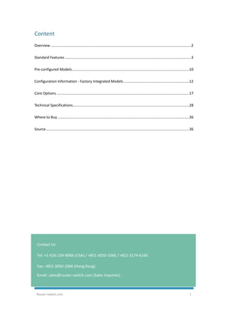 Router-switch.com 1
Content
Overview .............................................................................................................................................2
Standard Features...............................................................................................................................3
Pre-configured Models......................................................................................................................10
Configuration Information - Factory Integrated Models..................................................................12
Core Options .....................................................................................................................................17
Technical Specifications.....................................................................................................................28
Where to Buy ....................................................................................................................................36
Source................................................................................................................................................36
Contact Us
Tel: +1-626-239-8066 (USA) / +852-3050-1066 / +852-3174-6166
Fax: +852-3050-1066 (Hong Kong)
Email: sales@router-switch.com (Sales Inquiries)
 