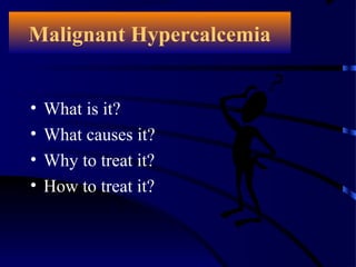 Malignant Hypercalcemia
• What is it?
• What causes it?
• Why to treat it?
• How to treat it?
 