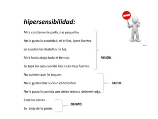 hipersensibilidad:
Mira constamente particulas pequeñas
No le gusta la oscuridad, ni brillos, luces fuertes.
Le asustan lo...