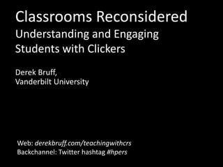 Classrooms ReconsideredUnderstanding and Engaging Students with Clickers Derek Bruff,Vanderbilt University Web: derekbruff.com/teachingwithcrsBackchannel: Twitter hashtag#hpers 