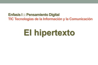 Enfasis I :: Pensamiento Digital
TIC Tecnologías de la Información y la Comunicación
El hipertexto
 