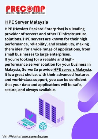 HPE Server Malaysia
HPE (Hewlett Packard Enterprise) is a leading
provider of servers and other IT infrastructure
solutions. HPE servers are known for their high
performance, reliability, and scalability, making
them ideal for a wide range of applications, from
small businesses to large enterprises.
If you're looking for a reliable and high-
performance server solution for your business in
Malaysia, Server2u provide HPE servers Malaysia.
It is a great choice, with their advanced features
and world-class support, you can be confident
that your data and applications will be safe,
secure, and always available.
Visit Website: www.server2u.com
 