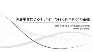 深層学習による Human Pose Estimationの基礎
1
大熊 拓海 (東京大学 情報理工学系研究科)
Twitter: @shien5963
 
