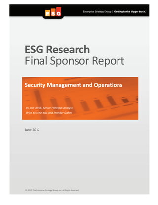 ESG Research
Final Sponsor Report
Security Management and Operations
By Jon Oltsik, Senior Principal Analyst
With Kristine Kao and Jennifer Gahm
June 2012
© 2012, The Enterprise Strategy Group, Inc. All Rights Reserved.
 