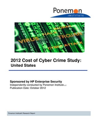 2012 Cost of Cyber Crime Study:
United States
Ponemon Institute© Research Report
Sponsored by HP Enterprise Security
Independently conducted by Ponemon InstituteLLC
Publication Date: October 2012
 