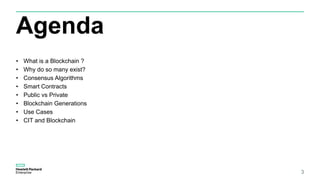 Agenda
• What is a Blockchain ?
• Why do so many exist?
• Consensus Algorithms
• Smart Contracts
• Public vs Private
• Blockchain Generations
• Use Cases
• CIT and Blockchain
3
 