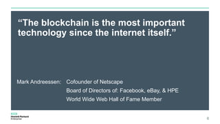 “The blockchain is the most important
technology since the internet itself.”
6
Mark Andreessen: Cofounder of Netscape
Board of Directors of: Facebook, eBay, & HPE
World Wide Web Hall of Fame Member
 