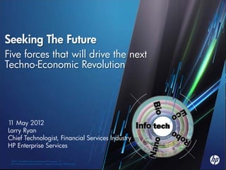 Seeking The Future
Five forces that will drive the next
Techno-Economic Revolution




1 May 2012
 1
Larry Ryan
Chief Technologist, Financial Services Industry
HP Enterprise Services

 ©2011 Hewlett-Packard Development Company, L.P.
 1      © Copyright 2012 Hewlett-Packard Development Company, L.P.
 The information contained herein is subject to change without notice
        The information contained herein is subject to change without notice.
 