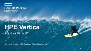 HPE Vertica
¿Qué es Vertica?
Carlos Gonzalez, HPE Big Data Sales Manager LA
 