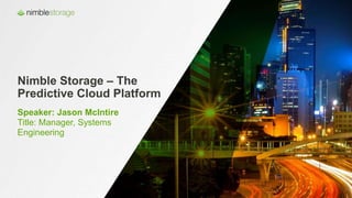 Nimble Storage – The
Predictive Cloud Platform
Speaker: Jason McIntire
Title: Manager, Systems
Engineering
 