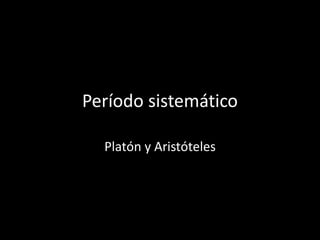Período sistemático 
Platón y Aristóteles  