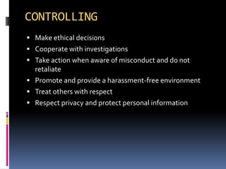CONTROLLING
 Make ethical decisions
 Cooperate with investigations
 Take action when aware of misconduct and do not
  retaliate
 Promote and provide a harassment-free environment
 Treat others with respect
 Respect privacy and protect personal information
 
