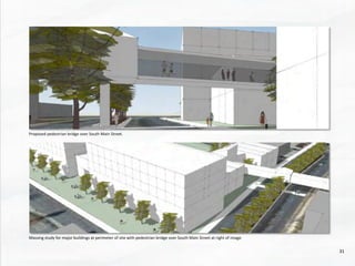 Proposed	
  pedestrian	
  bridge	
  over	
  South	
  Main	
  Street.	
  
Massing	
  study	
  for	
  major	
  buildings	
  at	
  perimeter	
  of	
  site	
  with	
  pedestrian	
  bridge	
  over	
  South	
  Main	
  Street	
  at	
  right	
  of	
  image.	
  	
  
31	
  
 
