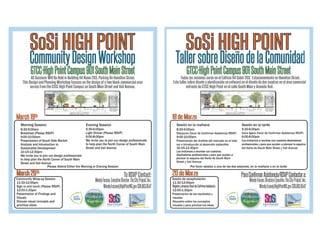 SoSi HIGH POINTSoSi HIGH POINT
CommunityDesignWorkshopCommunityDesignWorkshop
GTCC-HighPointCampus901SouthMainStreetGTCC-HighPointCampus901SouthMainStreet
All Sessions Will Be Held in Building H4 Room 203. Parking On Hamilton Street.
This Design and Planning Workshop focuses on the design of a two block commercial area
across from the GTCC High Point Campus on South Main Street and Vail Avenue.
Morning Session
8:30-9:00am
Breakfast (Please RSVP)
9:00-10:00am
Presentation of South Side Market
Analysis and Introduction to
Sustainable Development
10:15-12:30pm
We invite you to join our design professionals
to help plan the North Corner of South Main
Street and Vail Avenue
March 19March 19thth
Evening Session
5:30-6:00pm
Light Dinner (Please RSVP)
6:00-8:00pm
We invite you to join our design professionals
to help plan the North Corner of South Main
Street and Vail Avenue
ToRSVPContact:
WendyFuscoe,ExecutiveDirector:TheCityProject,Inc.
Wendy.Fuscoe@HighPointNC.gov336.883.8547
Please Attend Either the Morning or Evening Session
March 20March 20thth
11:30-12:00pm
Sign in and lunch (Please RSVP)
12:00-1:30pm
Presentation of Findings and
Visuals
Discuss visual concepts and
prioritize ideas
Community Wrap-up Session
WendyFuscoe,Exe
Wendy.Fus
Piedmont
Together
SoSi HIGH POINT
TallersobreDiseñodelaComunidad
GTCC-HighPointCampus901SouthMainStreet
Todas las sesiones serán en el Edificio H4 Salón 203. Estacionamiento en Hamilton Street.
Este taller sobre diseño y planificación se enfocará en el diseño de dos cuadras en el área comercial
enfrente de GTCC-High Point en el calle South Main y Avenida Vail.
Sesión en la mañana
8:30-9:00am
Desayuno (favor de Confirmar Asistencia/RSVP)
9:00-10:00am
Presentación del Análisis del mercado en el lado
sur e Introducción al desarrollo sostenible
10:15-12:30pm
Los invitamos a reunirse con nuestros
diseñadores profesionales y para que ayuden a
planear la esquina del Norte de South Main
19 de Marzo19 de Marzo
Sesión en la tarde
5:30-6:00pm
Cena ligera (favor de Confirmar Asistencia/RSVP)
6:00-8:00pm
Los invitamos a reunirse con nuestros diseñadores
profesionales y para que ayuden a planear la esquina
del Norte de South Main Street y Vail Avenue
ParaConfirmarAsistencia/RSVPContactara:
Wendy.Fuscoe@HighPointNC.gov336.883.8547
Por favor asistan a una de las dos sesiones, en la mañana o en la tarde
20 de Marzo20 de Marzo
11:30-12:00pm
Registroyalmuerzo(favordeConfirmarAsistencia)
12:00-1:30pm
Presentación de los resultados y
visuales
Discusión sobre los conceptos
visuales y para priorizar las ideas
Sesión de recapitulación
Piedmont
Together
Street y Vail Avenue
WendyFuscoe,DirectoraEjecutiva:TheCityProject,Inc.
 