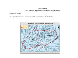 KEY	
  FINDINGS	
  
SoSi	
  Southside	
  High	
  Point	
  Marketplace	
  Opportuni@es	
  
STATISTICS, TRENDS
 
The neighborhood is deﬁned as census tracts 142 (Macedonia) and 143 (Southside)

 