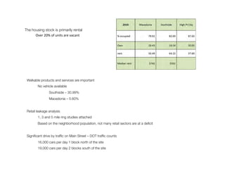 The housing stock is primarily rental
Over	
  20%	
  of	
  units	
  are	
  vacant	
  

Walkable products and services are important
No vehicle available
Southside – 30.99%
Macedonia – 5.60%
 
Retail leakage analysis 
1, 3 and 5 mile ring studies attached
Based on the neighborhood population, not many retail sectors are at a deﬁcit
  
Signiﬁcant drive by trafﬁc on Main Street – DOT trafﬁc counts
16,000 cars per day 1 block north of the site
19,000 cars per day 2 blocks south of the site
 