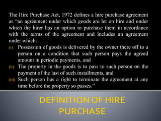 The Hire Purchase Act, 1972 defines a hire purchase agreement
as “an agreement under which goods are let on hire and under...