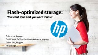 © Copyright 2013 Hewlett-Packard Development Company, L.P. The information contained herein is subject to change without notice.
Flash-optimizedstorage:
Youwant italland youwantitnow!
Enterprise Storage
David Scott, Sr Vice President & General Manager
Calvin Zito, Blogger
HP Storage
 