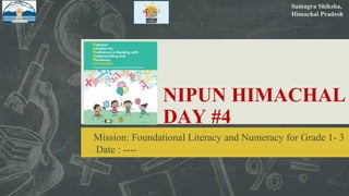 NIPUN HIMACHAL
DAY #4
Mission: Foundational Literacy and Numeracy for Grade 1- 3
Date : ----
Samagra Shiksha,
Himachal Pradesh
 