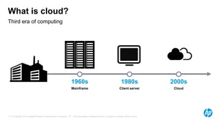 What is cloud?
Third era of computing




                                                                1960s                                             1980s               2000s
                                                                Mainframe                                       Client server          Cloud




11 © Copyright 2012 Hewlett-Packard Development Company, L.P. The information contained herein is subject to change without notice.
 