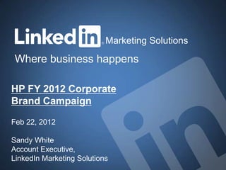 Marketing Solutions
 Where business happens

HP FY 2012 Corporate
Brand Campaign

Feb 22, 2012

Sandy White
Account Executive,
LinkedIn Marketing Solutions
 