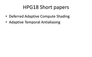 HPG18 Short papers
• Deferred Adaptive Compute Shading
• Adaptive Temporal Antialiasing
 