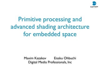 Primitive processing and
advanced shading architecture
for embedded space
Maxim Kazakov Eisaku Ohbuchi
Digital Media Professionals, Inc
 