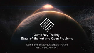 Game Ray Tracing:
State-of-the-Art and Open Problems
Colin Barré-Brisebois, @ZigguratVertigo
SEED – Electronic Arts
 